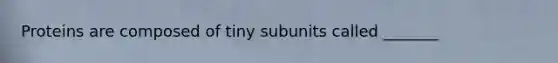 Proteins are composed of tiny subunits called _______