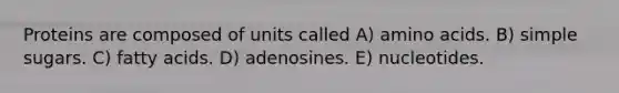 Proteins are composed of units called A) <a href='https://www.questionai.com/knowledge/k9gb720LCl-amino-acids' class='anchor-knowledge'>amino acids</a>. B) simple sugars. C) fatty acids. D) adenosines. E) nucleotides.