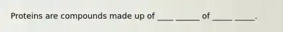 Proteins are compounds made up of ____ ______ of _____ _____.