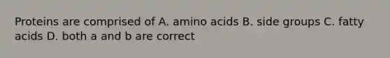 Proteins are comprised of A. amino acids B. side groups C. fatty acids D. both a and b are correct