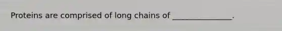 Proteins are comprised of long chains of _______________.