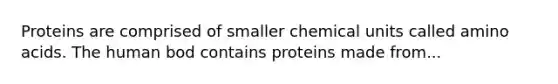 Proteins are comprised of smaller chemical units called amino acids. The human bod contains proteins made from...