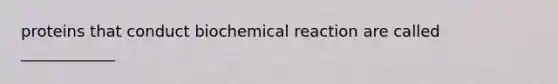 proteins that conduct biochemical reaction are called ____________