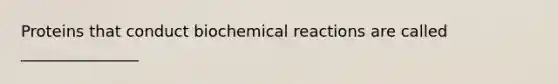 Proteins that conduct biochemical reactions are called _______________