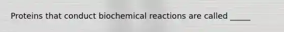 Proteins that conduct biochemical reactions are called _____