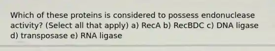 Which of these proteins is considered to possess endonuclease activity? (Select all that apply) a) RecA b) RecBDC c) DNA ligase d) transposase e) RNA ligase