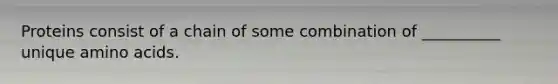 Proteins consist of a chain of some combination of __________ unique amino acids.