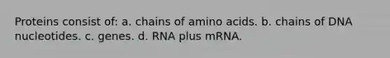 Proteins consist of: a. chains of amino acids. b. chains of DNA nucleotides. c. genes. d. RNA plus mRNA.