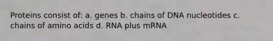 Proteins consist of: a. genes b. chains of DNA nucleotides c. chains of amino acids d. RNA plus mRNA