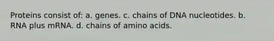 Proteins consist of: a. genes. c. chains of DNA nucleotides. b. RNA plus mRNA. d. chains of <a href='https://www.questionai.com/knowledge/k9gb720LCl-amino-acids' class='anchor-knowledge'>amino acids</a>.