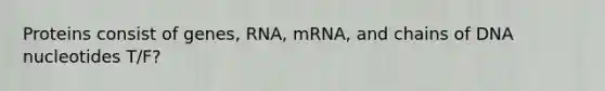 Proteins consist of genes, RNA, mRNA, and chains of DNA nucleotides T/F?