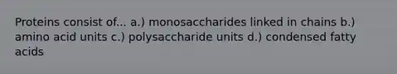 Proteins consist of... a.) monosaccharides linked in chains b.) amino acid units c.) polysaccharide units d.) condensed fatty acids