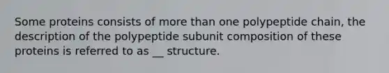 Some proteins consists of more than one polypeptide chain, the description of the polypeptide subunit composition of these proteins is referred to as __ structure.