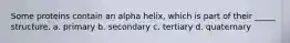 Some proteins contain an alpha helix, which is part of their _____ structure. a. primary b. secondary c. tertiary d. quaternary