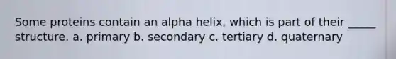 Some proteins contain an alpha helix, which is part of their _____ structure. a. primary b. secondary c. tertiary d. quaternary