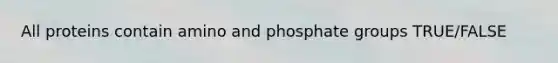 All proteins contain amino and phosphate groups TRUE/FALSE