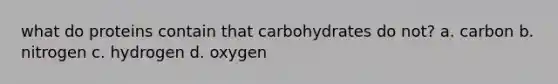 what do proteins contain that carbohydrates do not? a. carbon b. nitrogen c. hydrogen d. oxygen