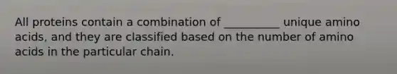 All proteins contain a combination of __________ unique amino acids, and they are classified based on the number of amino acids in the particular chain.