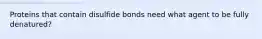 Proteins that contain disulfide bonds need what agent to be fully denatured?