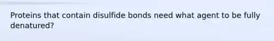 Proteins that contain disulfide bonds need what agent to be fully denatured?