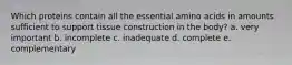 Which proteins contain all the essential amino acids in amounts sufficient to support tissue construction in the body? a. very important b. incomplete c. inadequate d. complete e. complementary