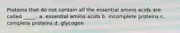 Proteins that do not contain all the essential amino acids are called _____. a. essential amino acids b. incomplete proteins c. complete proteins d. glycogen