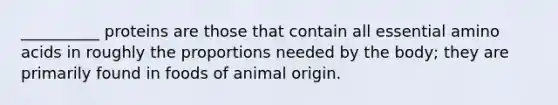 __________ proteins are those that contain all essential amino acids in roughly the proportions needed by the body; they are primarily found in foods of animal origin.