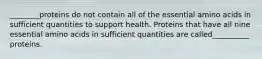 ________proteins do not contain all of the essential amino acids in sufficient quantities to support health. Proteins that have all nine essential amino acids in sufficient quantities are called__________ proteins.