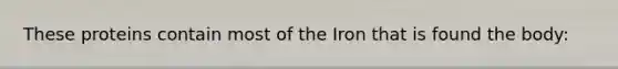 These proteins contain most of the Iron that is found the body: