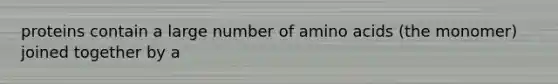 proteins contain a large number of amino acids (the monomer) joined together by a