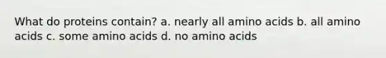 What do proteins contain? a. nearly all amino acids b. all amino acids c. some amino acids d. no amino acids