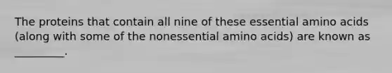 The proteins that contain all nine of these essential amino acids (along with some of the nonessential amino acids) are known as _________.
