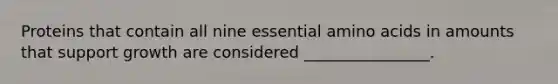 Proteins that contain all nine essential amino acids in amounts that support growth are considered ________________.