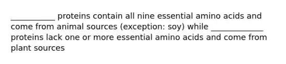 ___________ proteins contain all nine essential amino acids and come from animal sources (exception: soy) while _____________ proteins lack one or more essential amino acids and come from plant sources