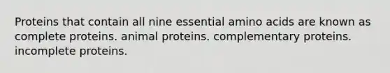 Proteins that contain all nine essential amino acids are known as complete proteins. animal proteins. complementary proteins. incomplete proteins.