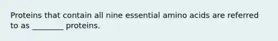 Proteins that contain all nine essential amino acids are referred to as ________ proteins.