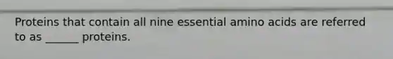 Proteins that contain all nine essential amino acids are referred to as ______ proteins.