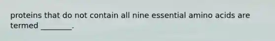 proteins that do not contain all nine essential amino acids are termed ________.
