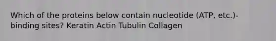 Which of the proteins below contain nucleotide (ATP, etc.)-binding sites? Keratin Actin Tubulin Collagen