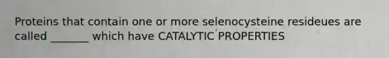 Proteins that contain one or more selenocysteine resideues are called _______ which have CATALYTIC PROPERTIES