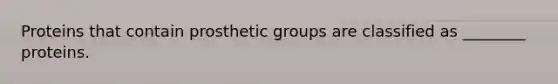 Proteins that contain prosthetic groups are classified as ________ proteins.