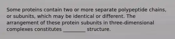 Some proteins contain two or more separate polypeptide chains, or subunits, which may be identical or different. The arrangement of these protein subunits in three-dimensional complexes constitutes _________ structure.