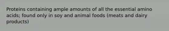 Proteins containing ample amounts of all the essential amino acids; found only in soy and animal foods (meats and dairy products)