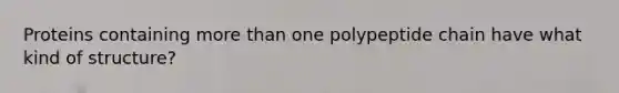 Proteins containing more than one polypeptide chain have what kind of structure?