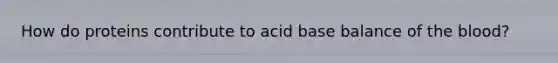 How do proteins contribute to acid base balance of the blood?