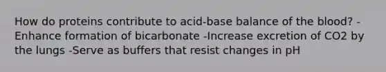 How do proteins contribute to acid-base balance of the blood? -Enhance formation of bicarbonate -Increase excretion of CO2 by the lungs -Serve as buffers that resist changes in pH