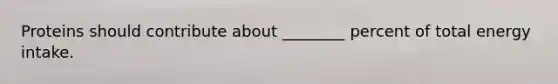 Proteins should contribute about ________ percent of total energy intake.