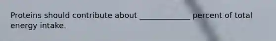 Proteins should contribute about _____________ percent of total energy intake.