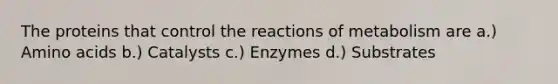 The proteins that control the reactions of metabolism are a.) Amino acids b.) Catalysts c.) Enzymes d.) Substrates