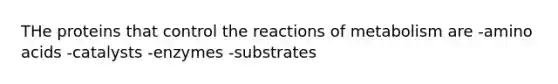 THe proteins that control the reactions of metabolism are -<a href='https://www.questionai.com/knowledge/k9gb720LCl-amino-acids' class='anchor-knowledge'>amino acids</a> -catalysts -enzymes -substrates